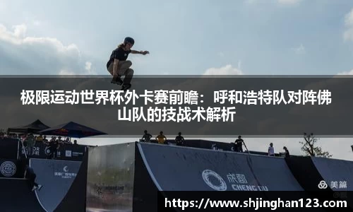 极限运动世界杯外卡赛前瞻：呼和浩特队对阵佛山队的技战术解析