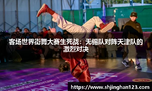 客场世界街舞大赛生死战：无锡队对阵天津队的激烈对决