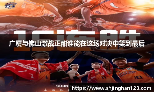 广厦与佛山激战正酣谁能在这场对决中笑到最后